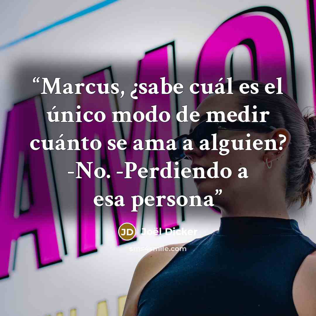 “Marcus, ¿sabe cuál es el único modo de medir cuánto se ama a alguien? -No. -Perdiendo a esa persona” quote by Joël Dicker