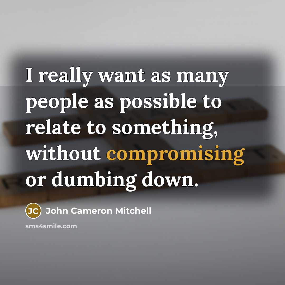 “I really want as many people as possible to relate to something, without compromising or dumbing down.” quote by John Cameron Mitchell