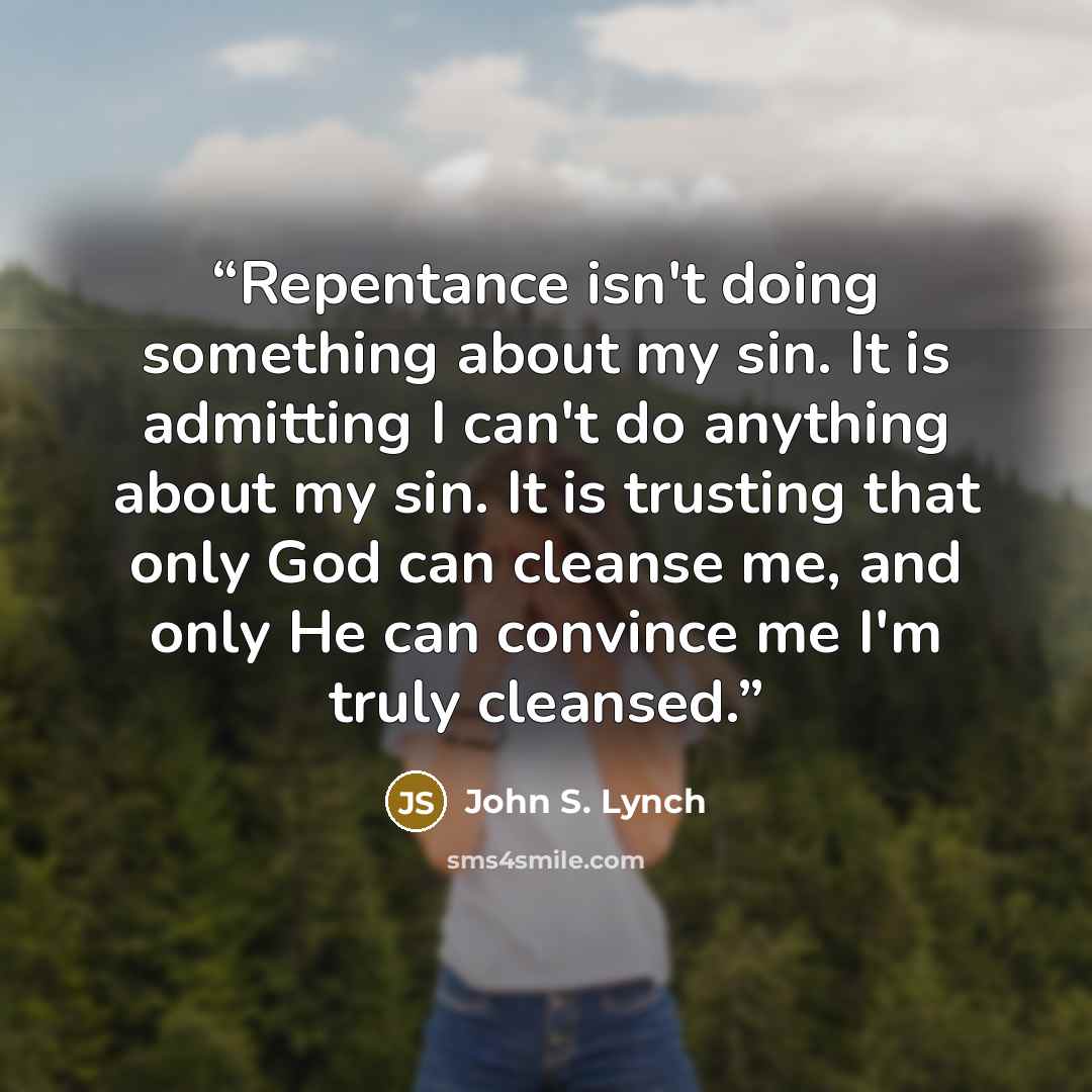 “Repentance isn't doing something about my sin. It is admitting I can't do anything about my sin. It is trusting that only God can cleanse me, and only He can convince me I'm truly cleansed.” quote by John S. Lynch