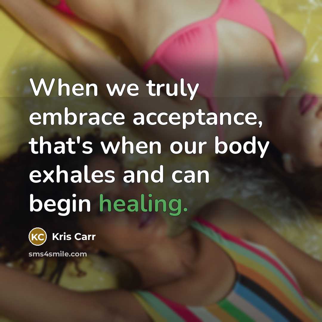 “When we truly embrace acceptance, that's when our body exhales and can begin healing.” quote by Kris Carr