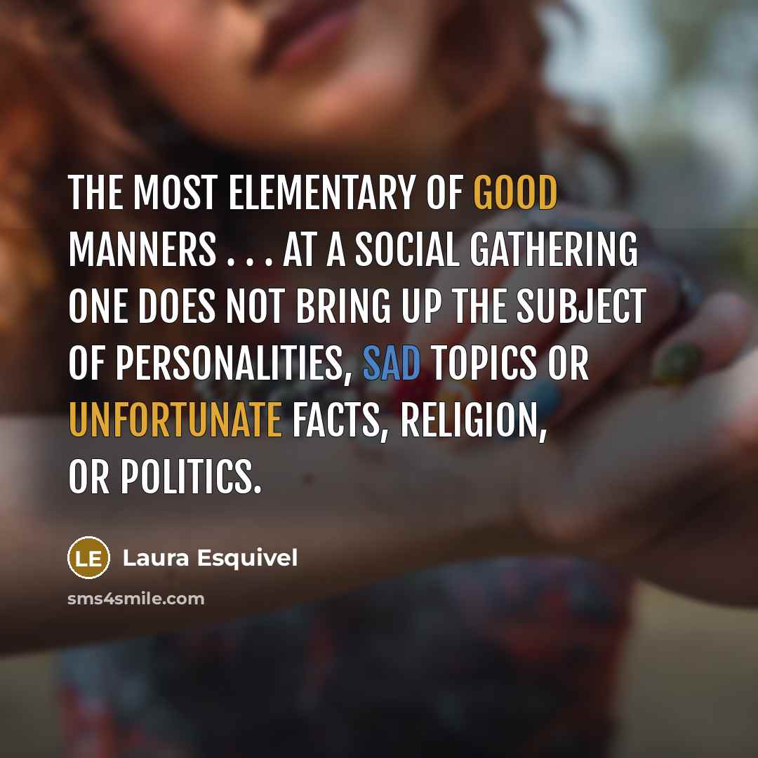 “The most elementary of good manners . . . at a social gathering one does not bring up the subject of personalities, sad topics or unfortunate facts, religion, or politics.” quote by Laura Esquivel