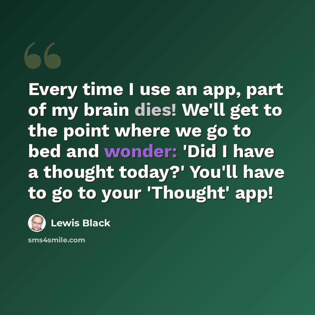 “Every time I use an app, part of my brain dies! We'll get to the point where we go to bed and wonder: 'Did I have a thought today?' You'll have to go to your 'Thought' app!” quote by Lewis Black