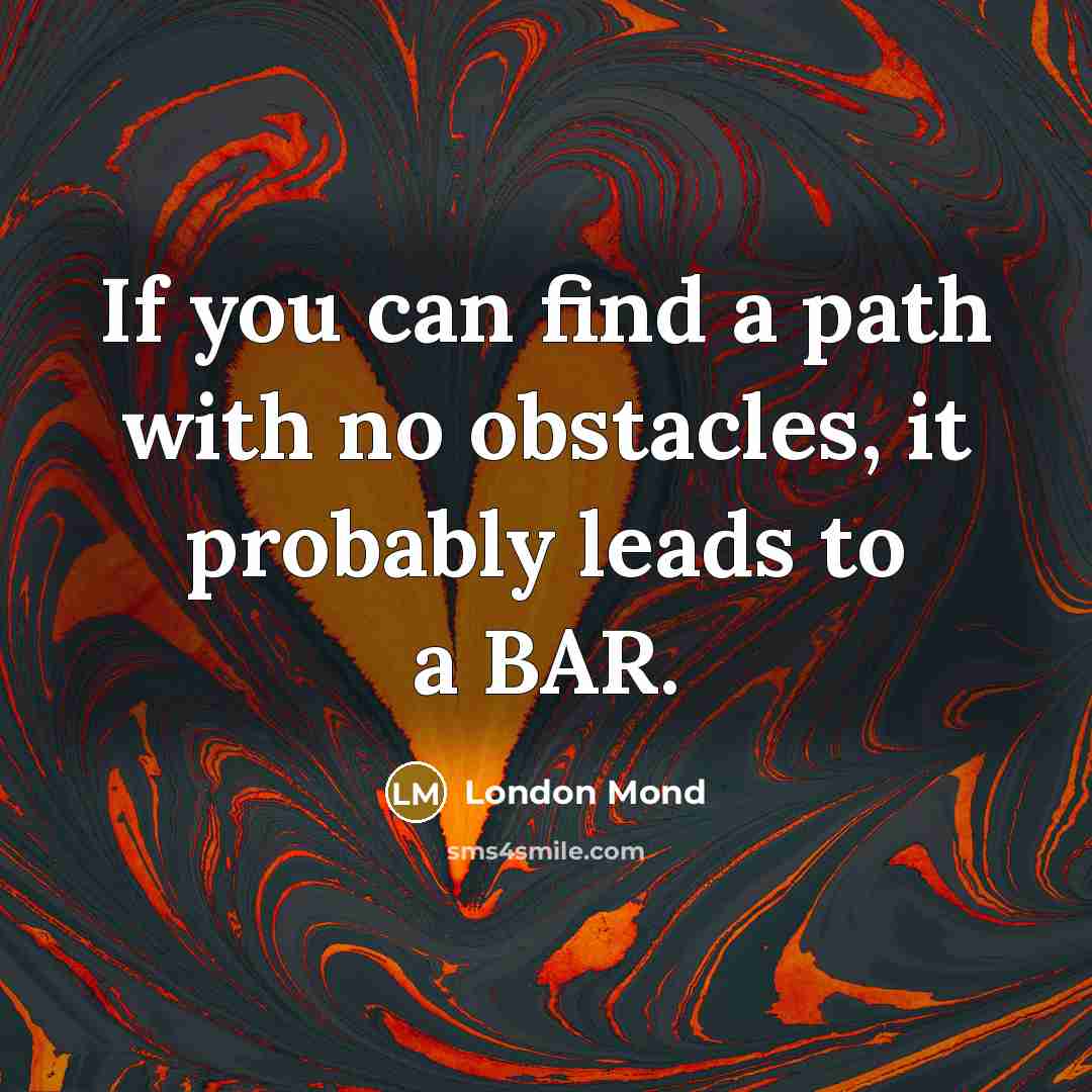 “If you can find a path with no obstacles, it probably leads to a BAR.” quote by London Mond