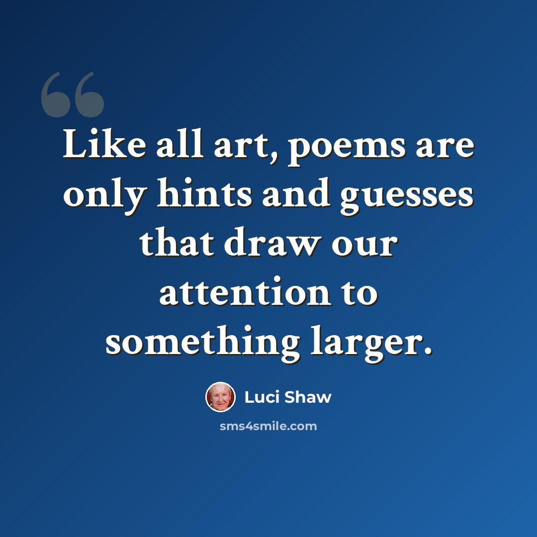 “Like all art, poems are only hints and guesses that draw our attention to something larger.” quote by Luci Shaw