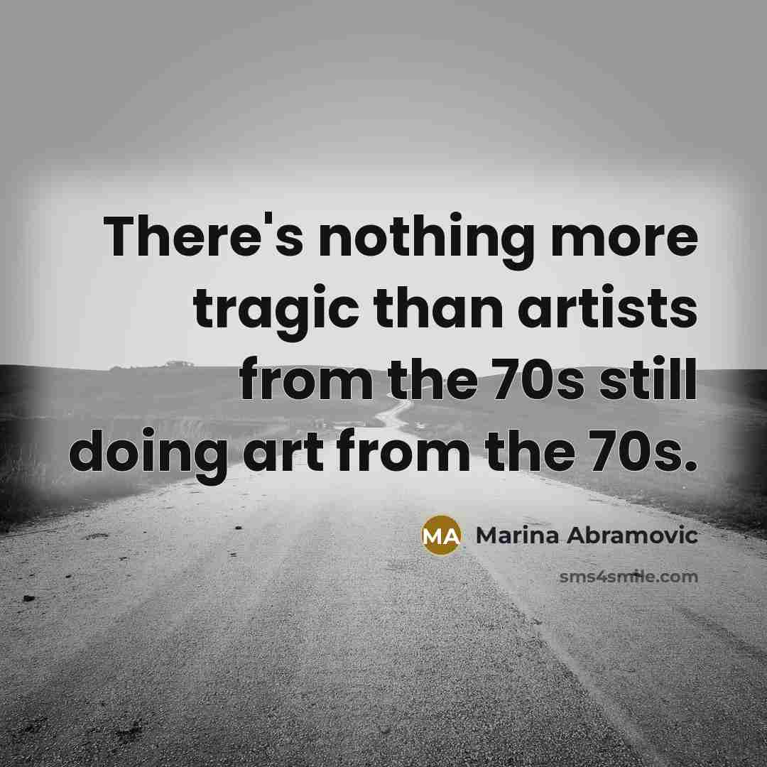 “There's nothing more tragic than artists from the 70s still doing art from the 70s.” quote by Marina Abramovic