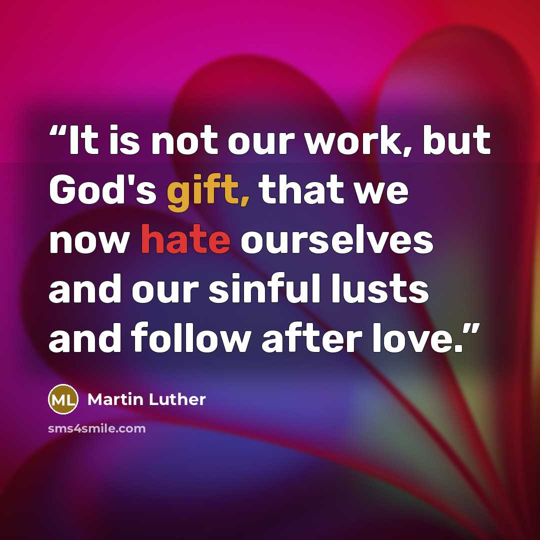 “It is not our work, but God's gift, that we now hate ourselves and our sinful lusts and follow after love.” quote by Martin Luther