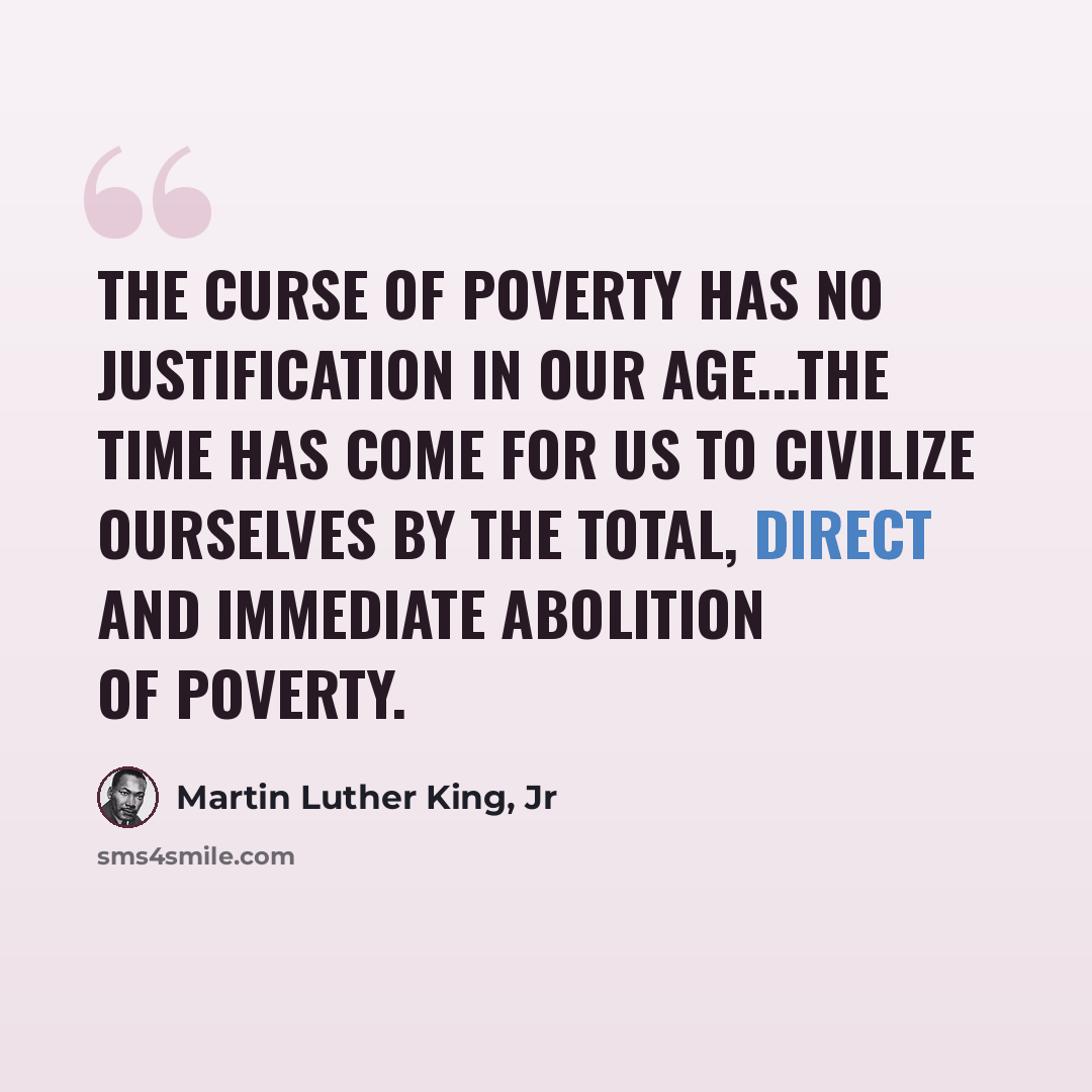 “The Curse of poverty has no justification in our age...The time has come for us to civilize ourselves by the total, direct and immediate abolition of poverty.” quote by Martin Luther King, Jr