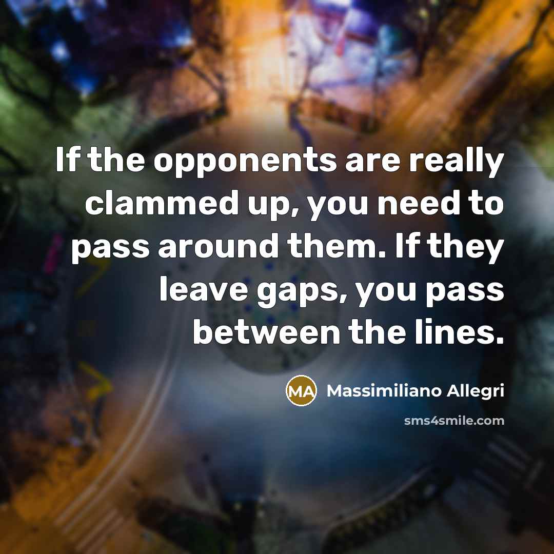 “If the opponents are really clammed up, you need to pass around them. If they leave gaps, you pass between the lines.” quote by Massimiliano Allegri