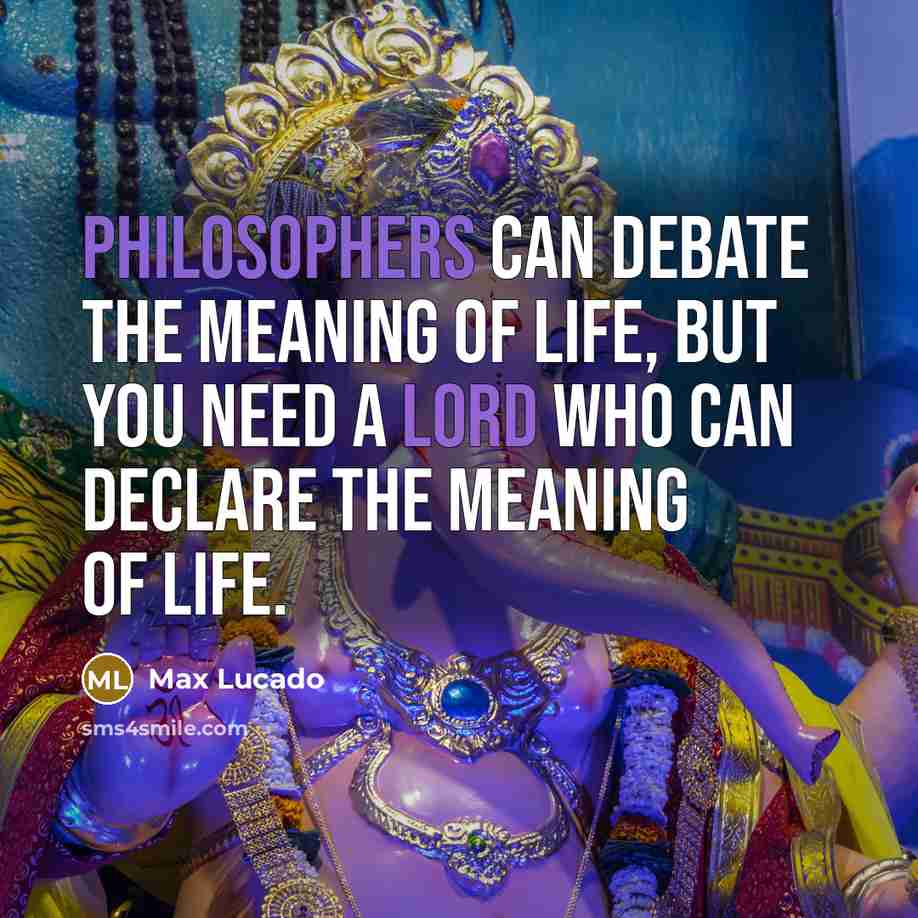 “Philosophers can debate the meaning of life, but you need a Lord who can declare the meaning of life.” quote by Max Lucado