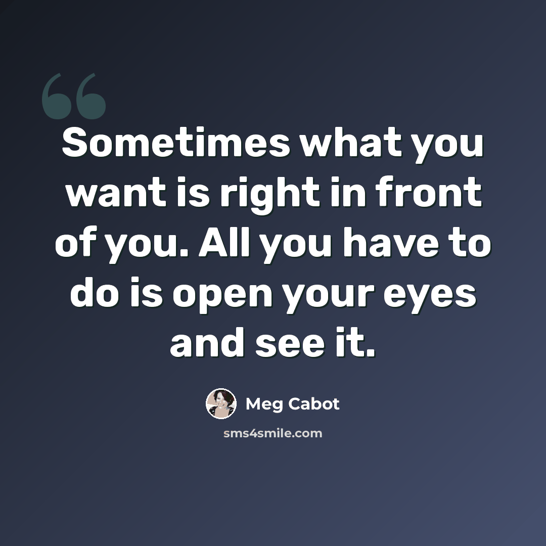 “Sometimes what you want is right in front of you. All you have to do is open your eyes and see it.” quote by Meg Cabot
