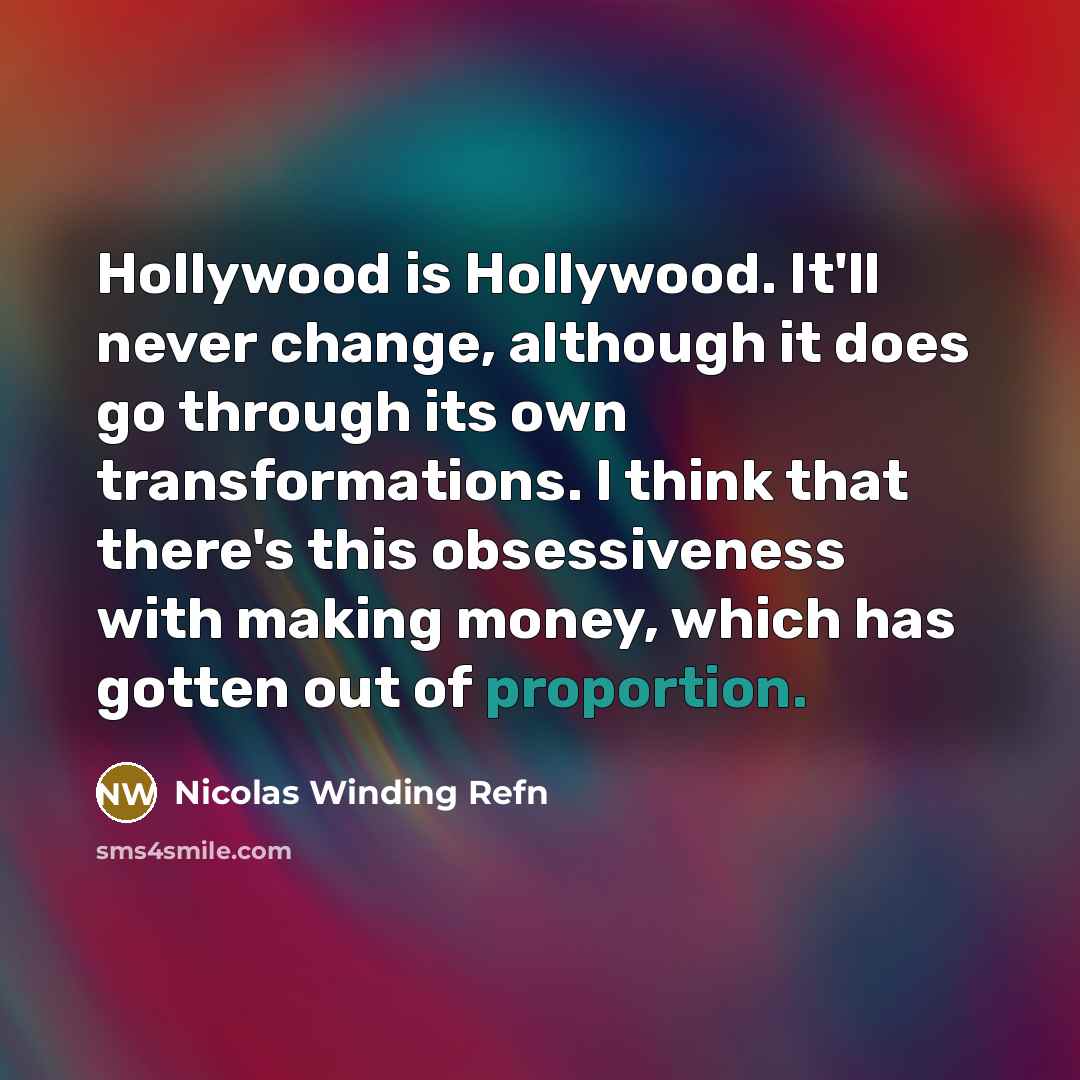 “Hollywood is Hollywood. It'll never change, although it does go through its own transformations. I think that there's this obsessiveness with making money, which has gotten out of proportion.” quote by Nicolas Winding Refn