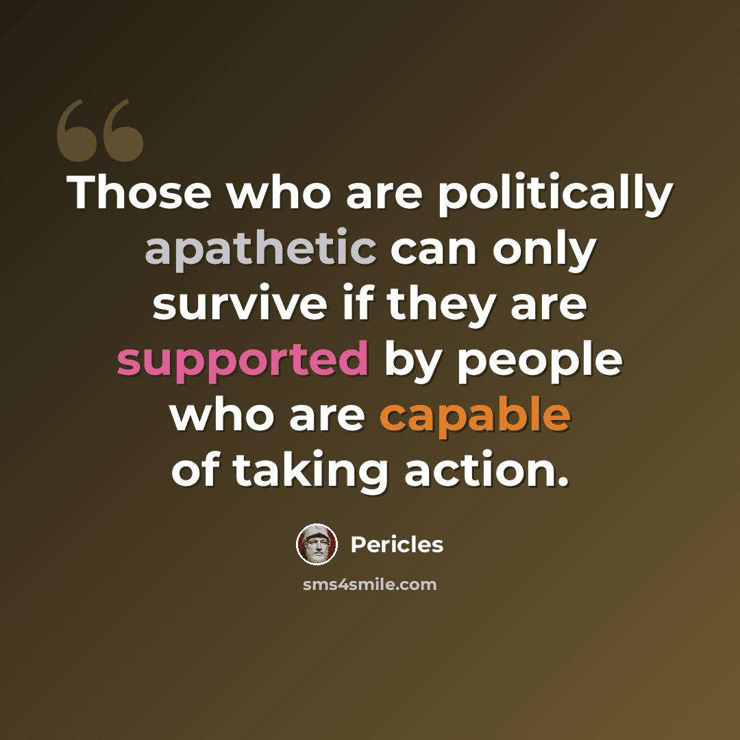 “Those who are politically apathetic can only survive if they are supported by people who are capable of taking action.” quote by Pericles