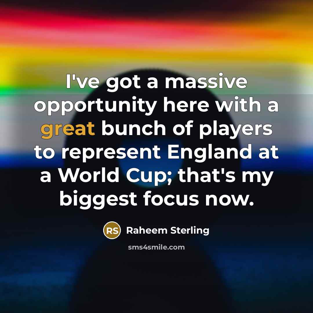 “I've got a massive opportunity here with a great bunch of players to represent England at a World Cup; that's my biggest focus now.” quote by Raheem Sterling
