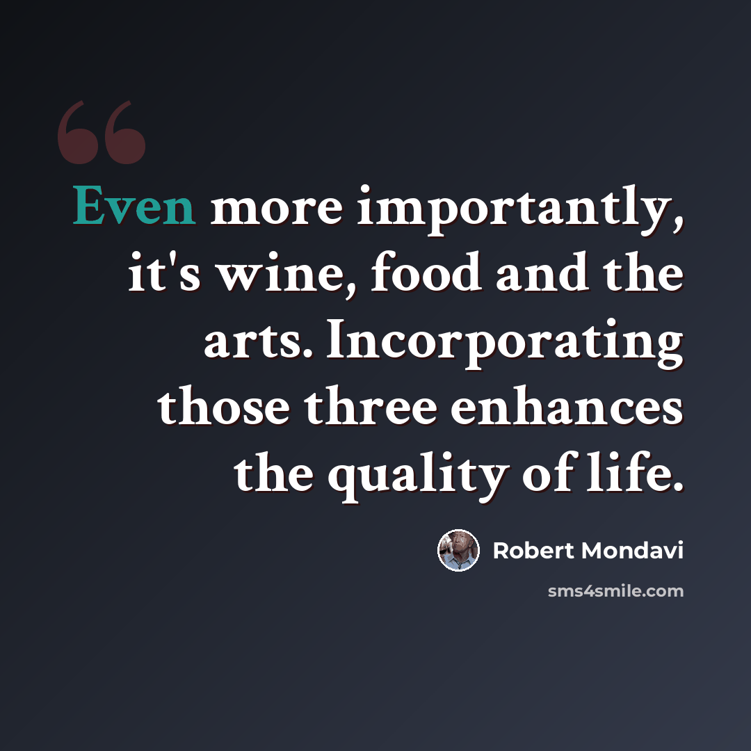 “Even more importantly, it's wine, food and the arts. Incorporating those three enhances the quality of life.” quote by Robert Mondavi