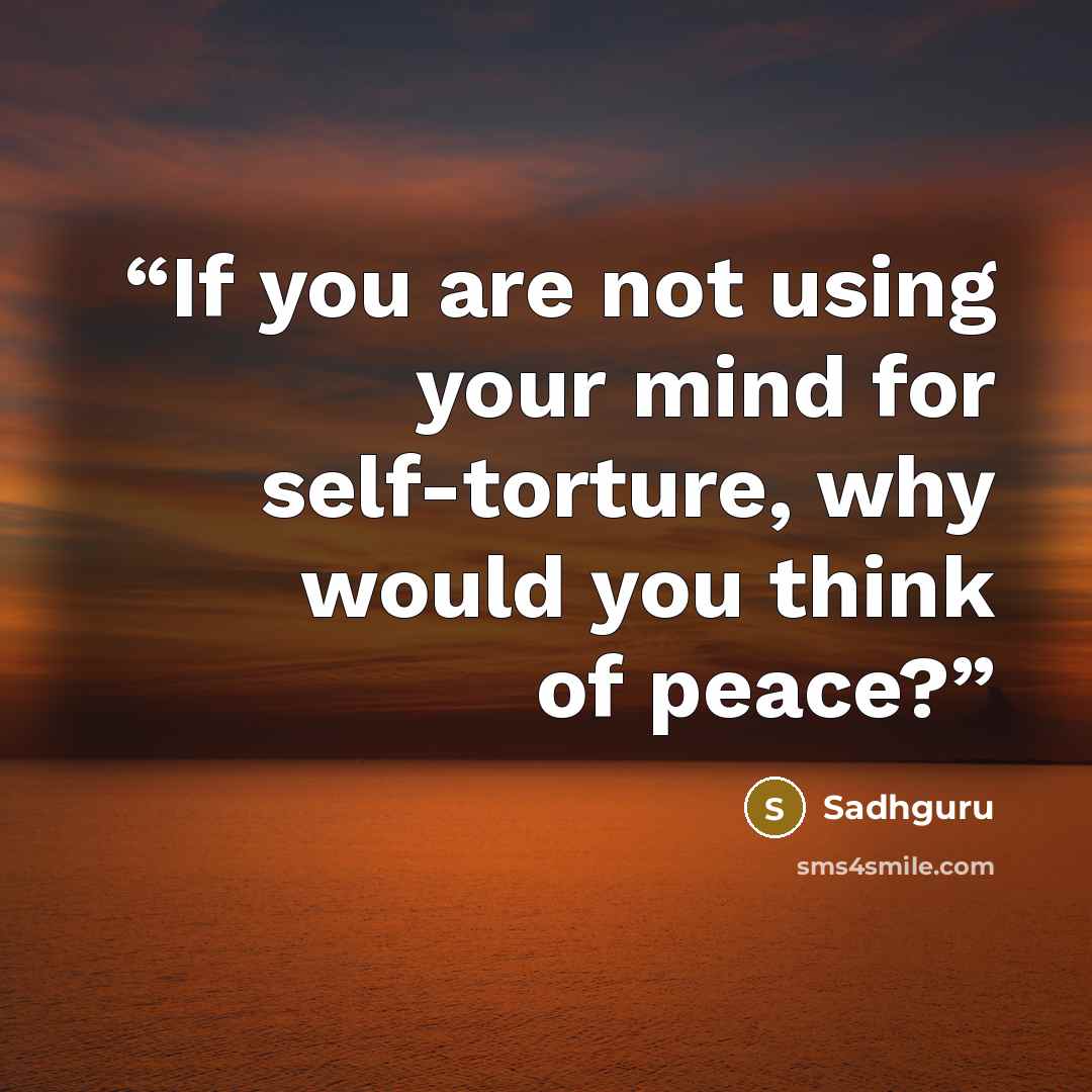 “If you are not using your mind for self-torture, why would you think of peace?” quote by Sadhguru