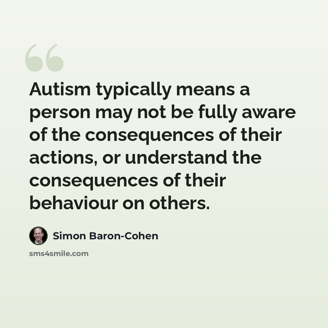 “Autism typically means a person may not be fully aware of the consequences of their actions, or understand the consequences of their behaviour on others.” quote by Simon Baron-Cohen
