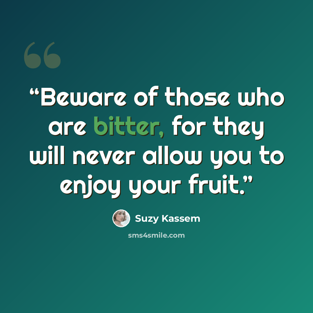 “Beware of those who are bitter, for they will never allow you to enjoy your fruit.” quote by Suzy Kassem