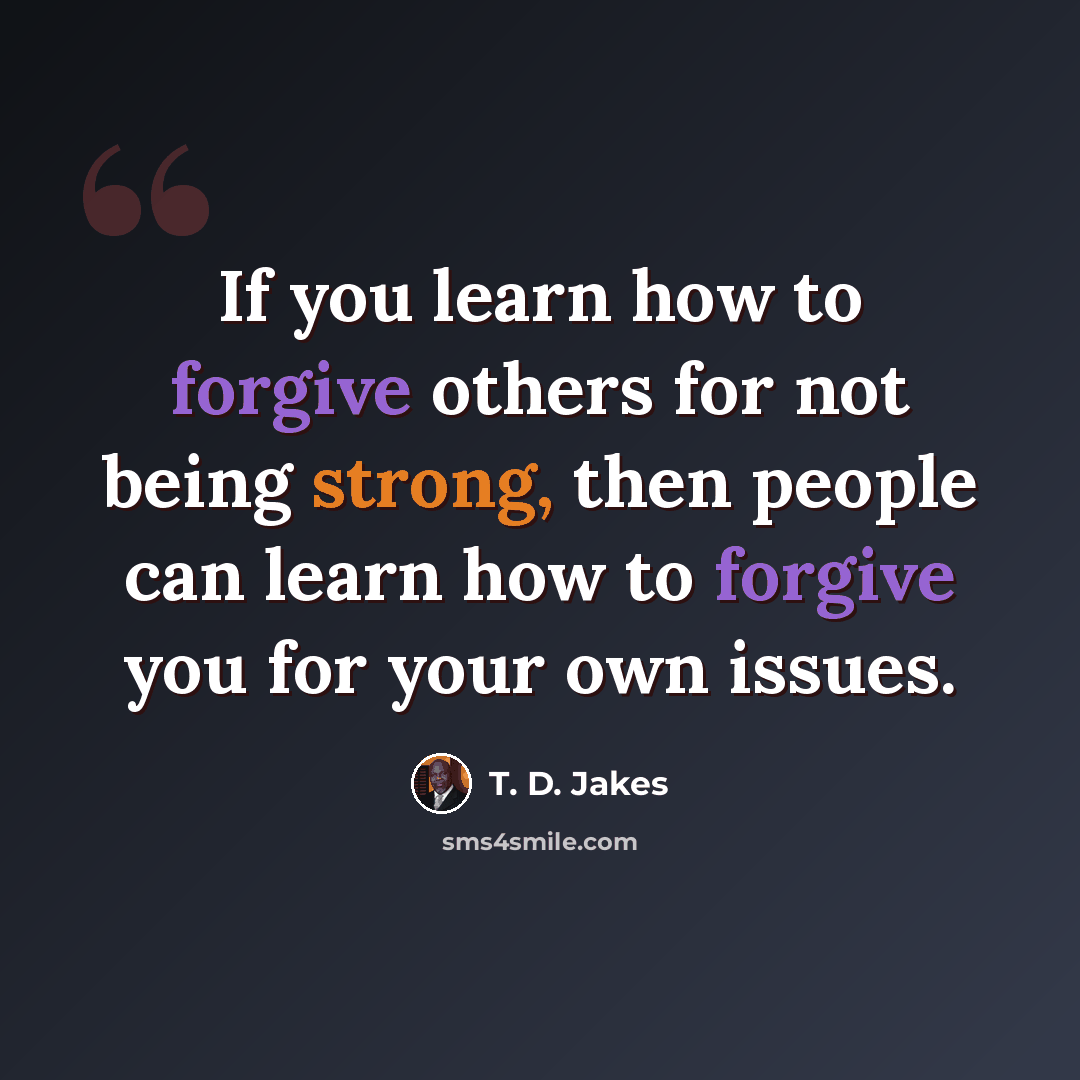 “If you learn how to forgive others for not being strong, then people can learn how to forgive you for your own issues.” quote by T. D. Jakes