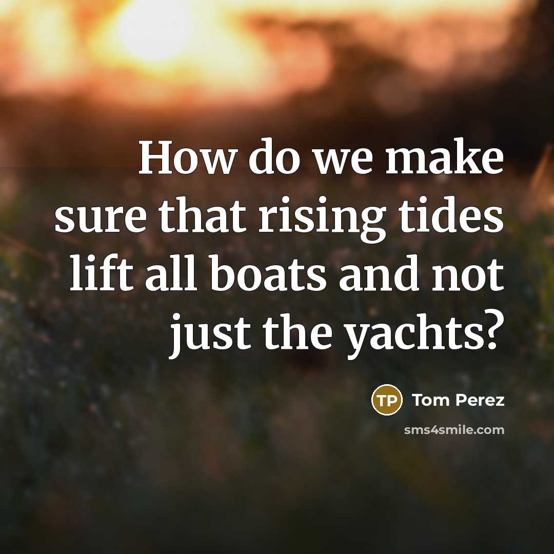 “How do we make sure that rising tides lift all boats and not just the yachts?” quote by Tom Perez