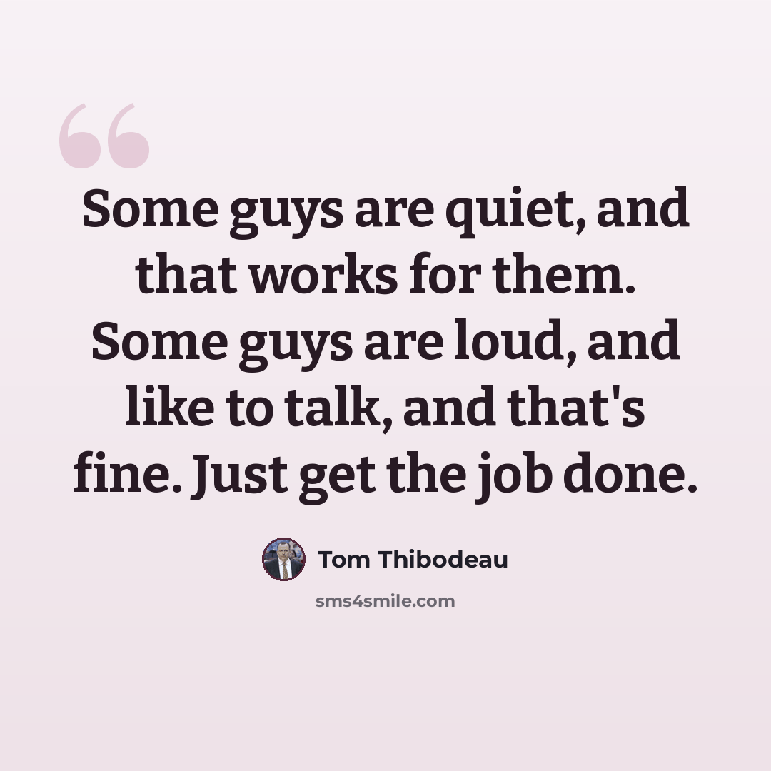 “Some guys are quiet, and that works for them. Some guys are loud, and like to talk, and that's fine. Just get the job done.” quote by Tom Thibodeau