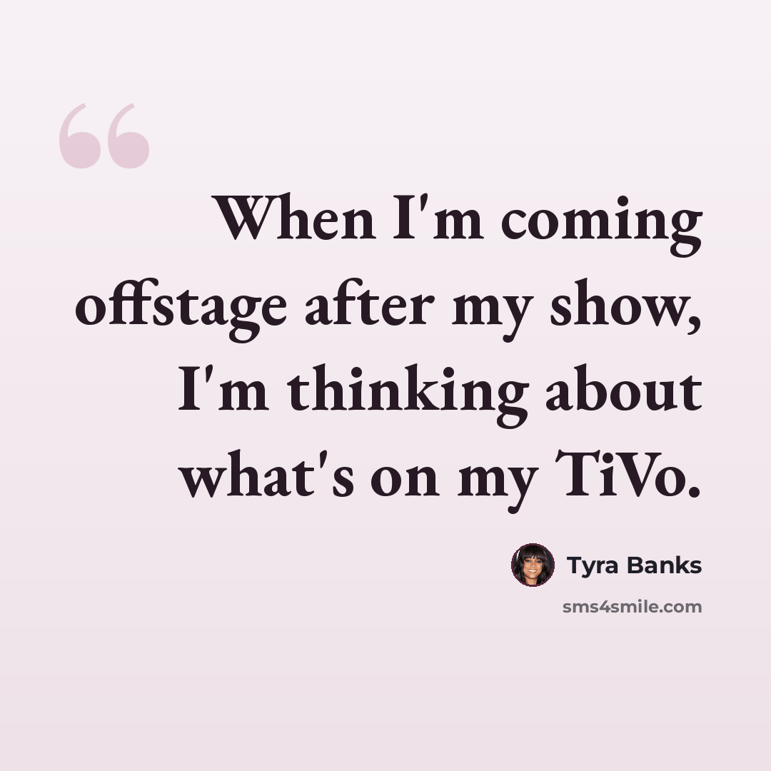 “When I'm coming offstage after my show, I'm thinking about what's on my TiVo.” quote by Tyra Banks