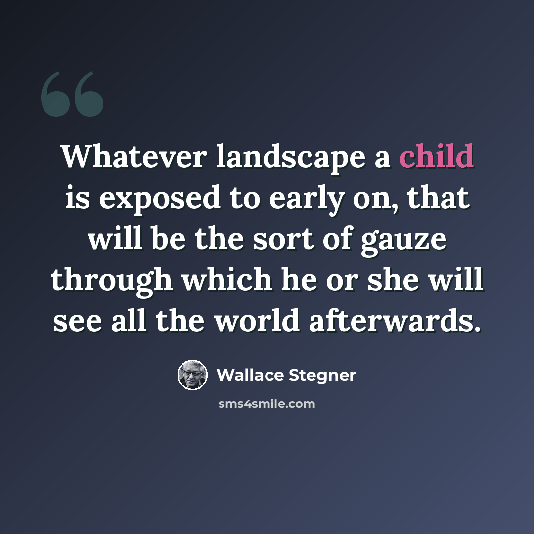 “Whatever landscape a child is exposed to early on, that will be the sort of gauze through which he or she will see all the world afterwards.” quote by Wallace Stegner