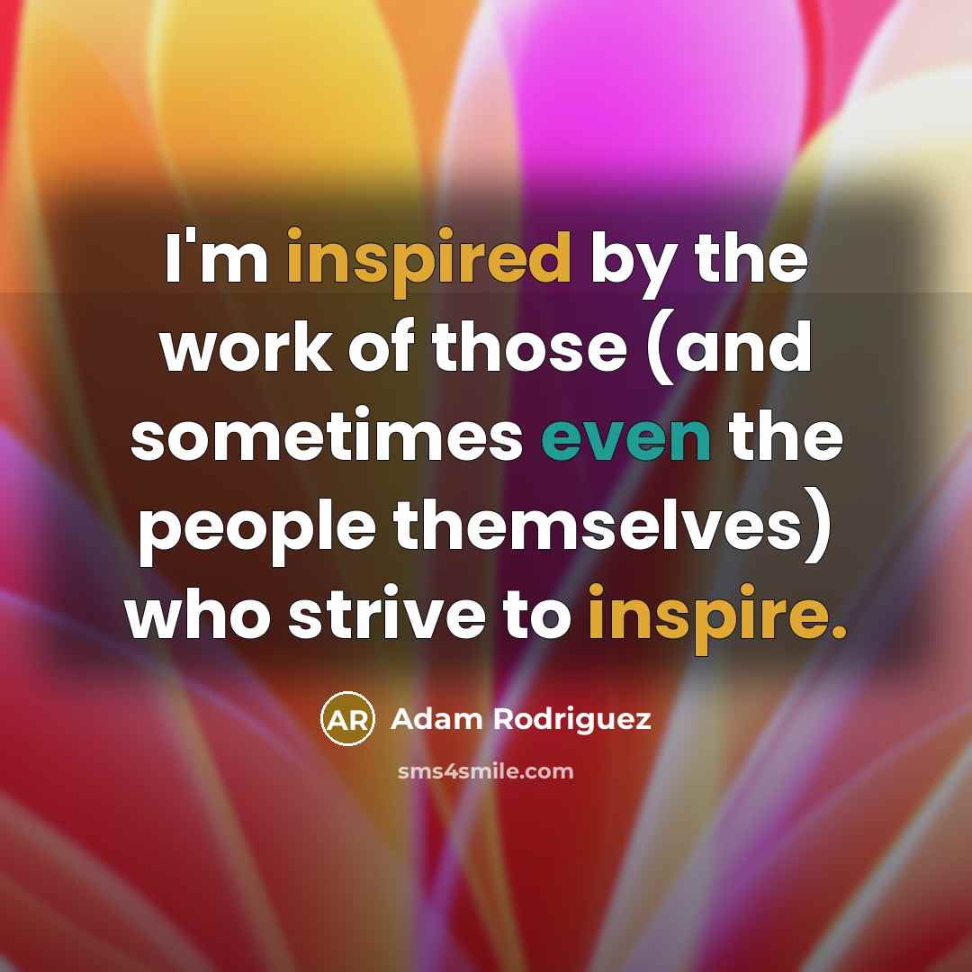 “I'm inspired by the work of those (and sometimes even the people themselves) who strive to inspire.” quote by Adam Rodriguez