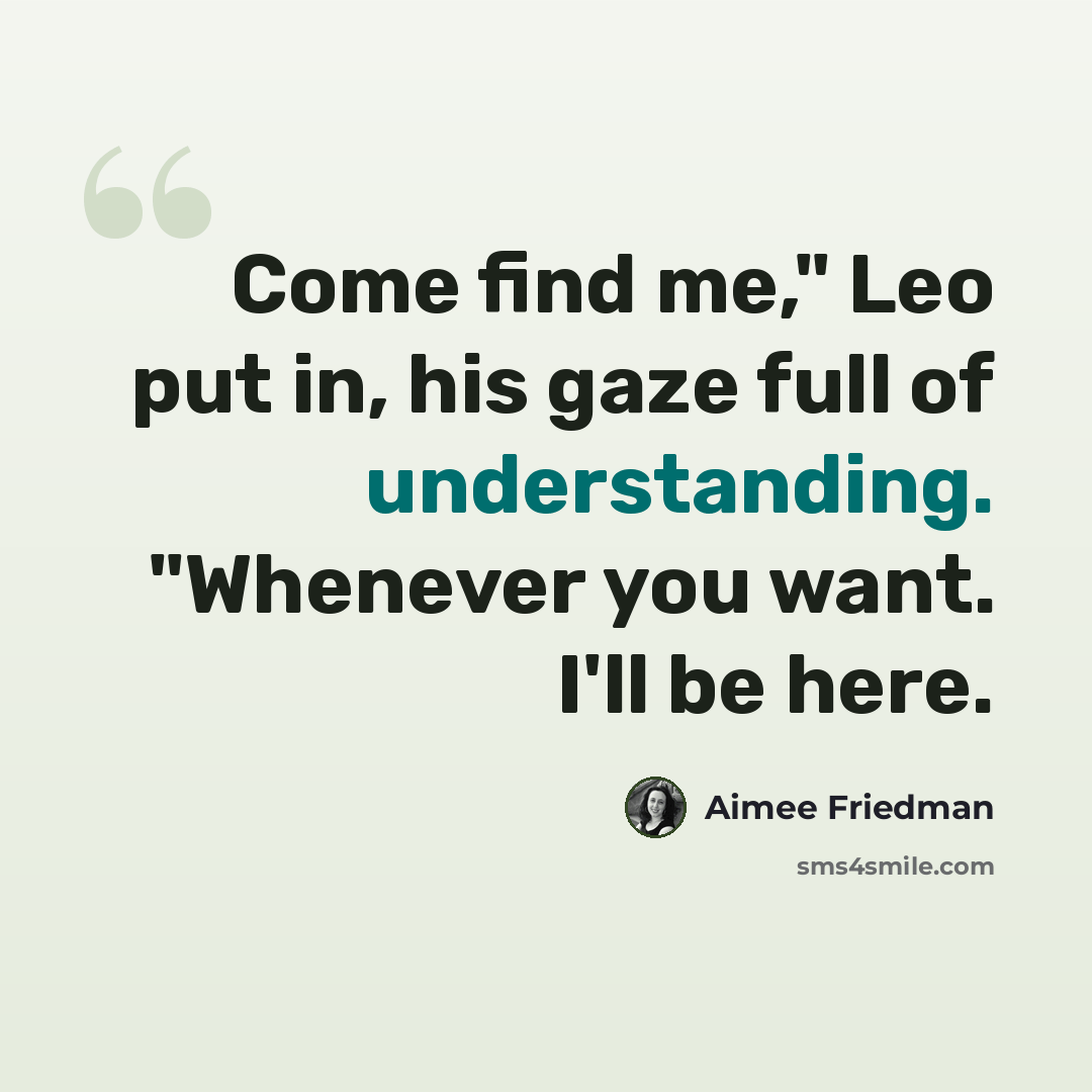 “Come find me," Leo put in, his gaze full of understanding. "Whenever you want. I'll be here.” quote by Aimee Friedman