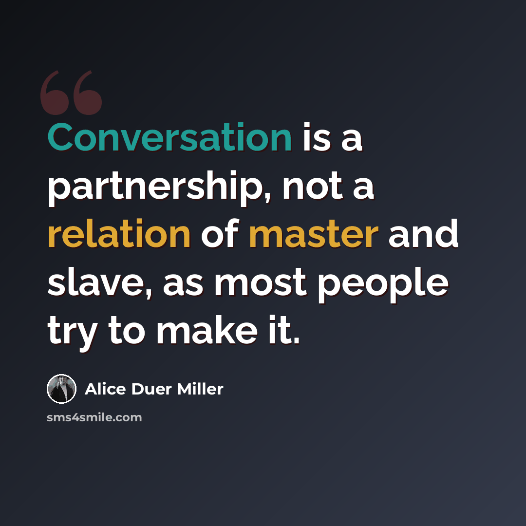 “Conversation is a partnership, not a relation of master and slave, as most people try to make it.” quote by Alice Duer Miller