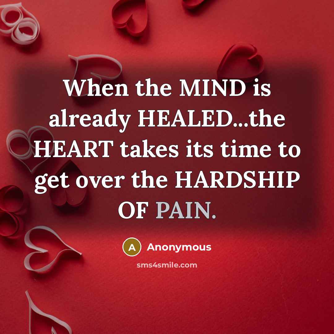 “When the MIND is already HEALED...the HEART takes its time to get over the HARDSHIP OF PAIN.” quote by Anonymous