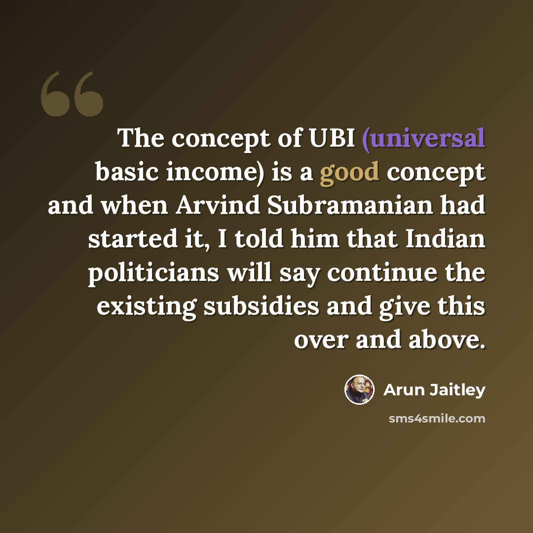 “The concept of UBI (universal basic income) is a good concept and when Arvind Subramanian had started it, I told him that Indian politicians will say continue the existing subsidies and give this over and above.” quote by Arun Jaitley