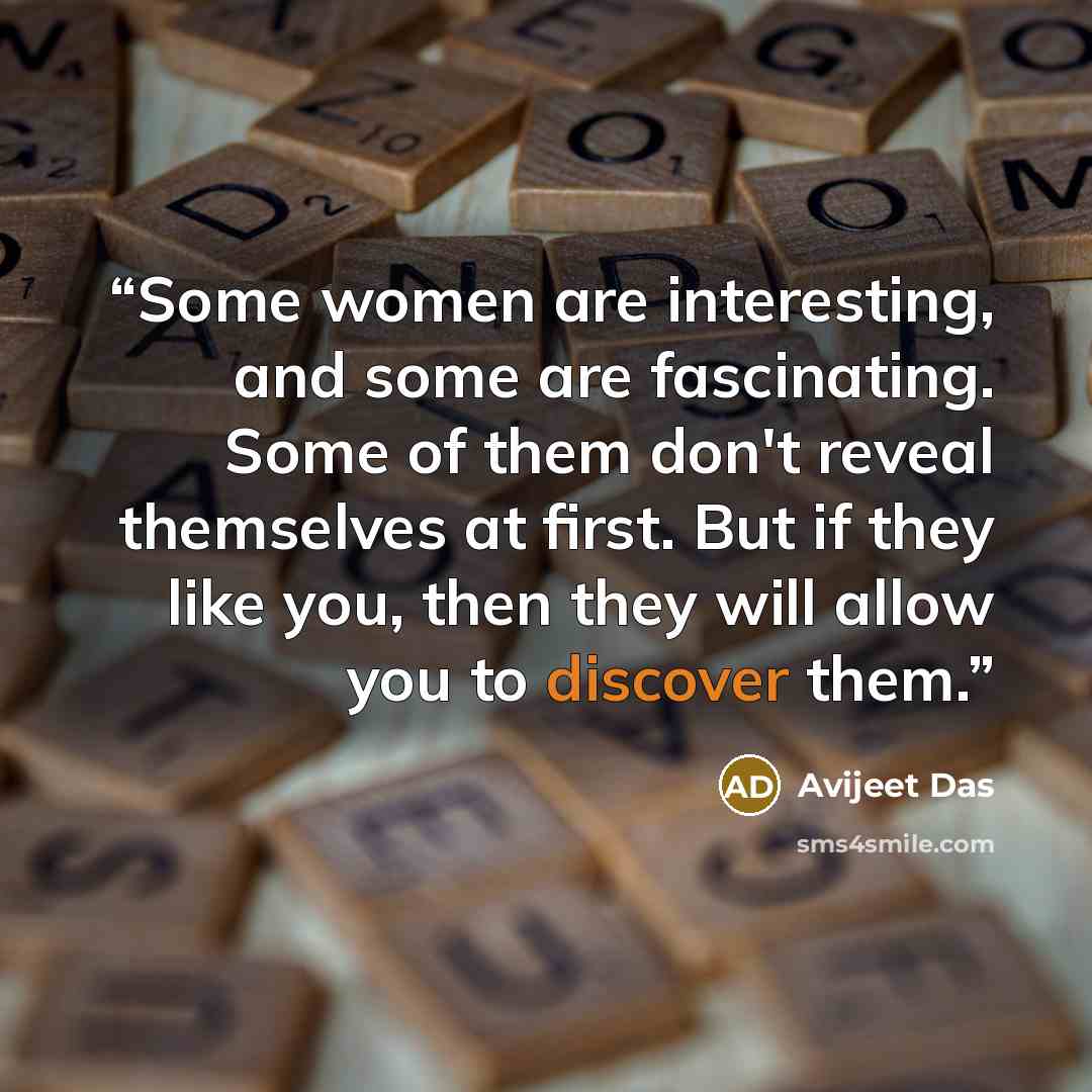 “Some women are interesting, and some are fascinating. Some of them don't reveal themselves at first. But if they like you, then they will allow you to discover them.” quote by Avijeet Das
