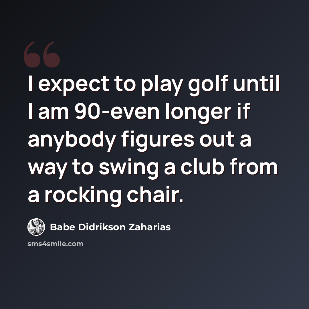 “I expect to play golf until I am 90-even longer if anybody figures out a way to swing a club from a rocking chair.” quote by Babe Didrikson Zaharias