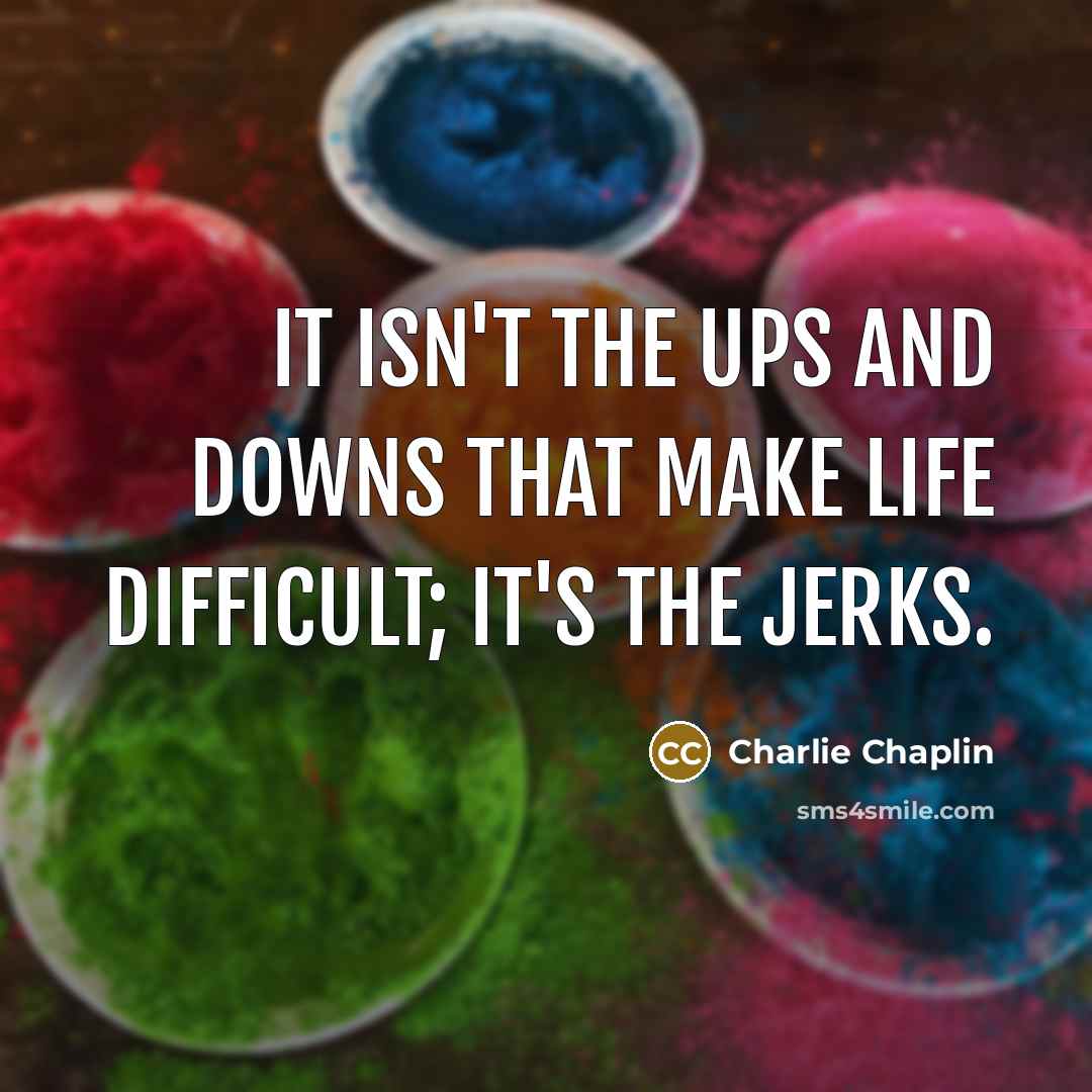 “It isn't the ups and downs that make life difficult; it's the jerks.” quote by Charlie Chaplin