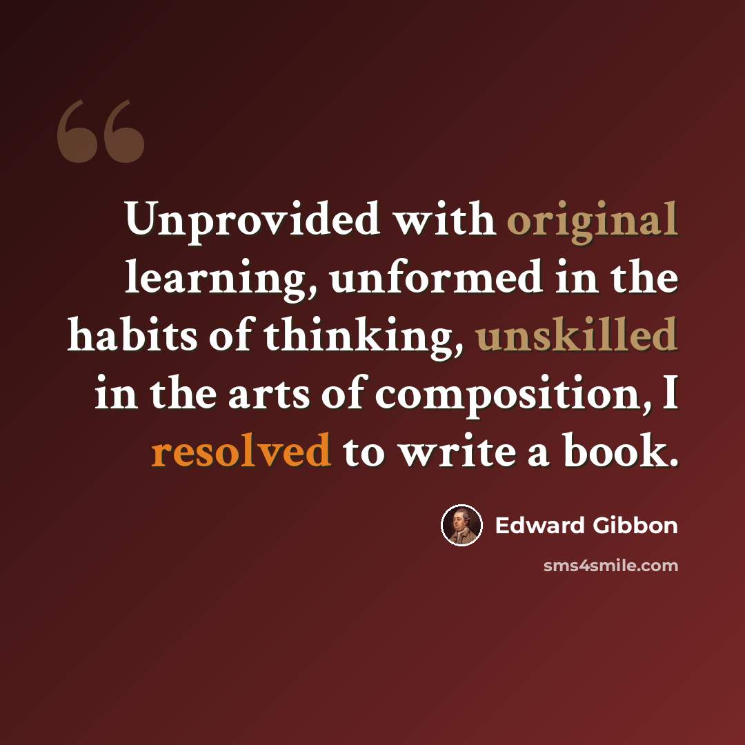 “Unprovided with original learning, unformed in the habits of thinking, unskilled in the arts of composition, I resolved to write a book.” quote by Edward Gibbon