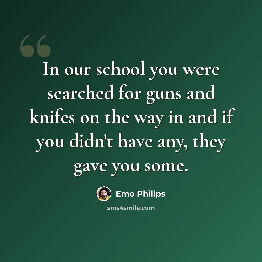 “In our school you were searched for guns and knifes on the way in and if you didn't have any, they gave you some.” quote by Emo Philips