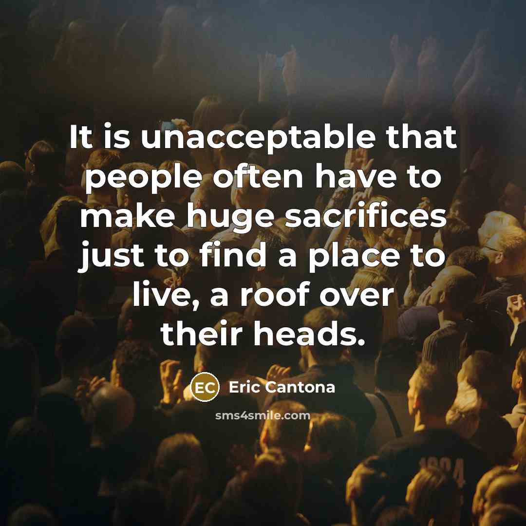 “It is unacceptable that people often have to make huge sacrifices just to find a place to live, a roof over their heads.” quote by Eric Cantona
