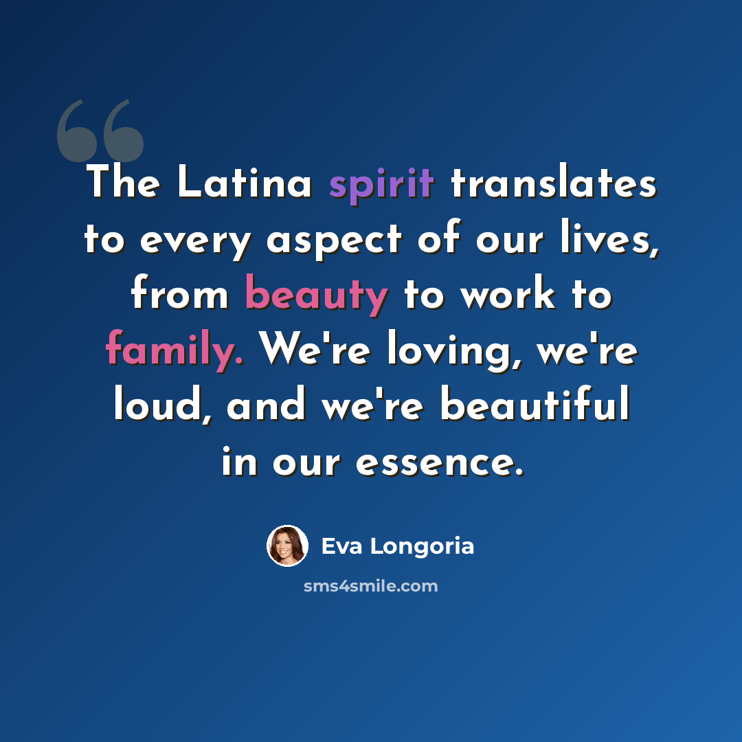 “The Latina spirit translates to every aspect of our lives, from beauty to work to family. We're loving, we're loud, and we're beautiful in our essence.” quote by Eva Longoria