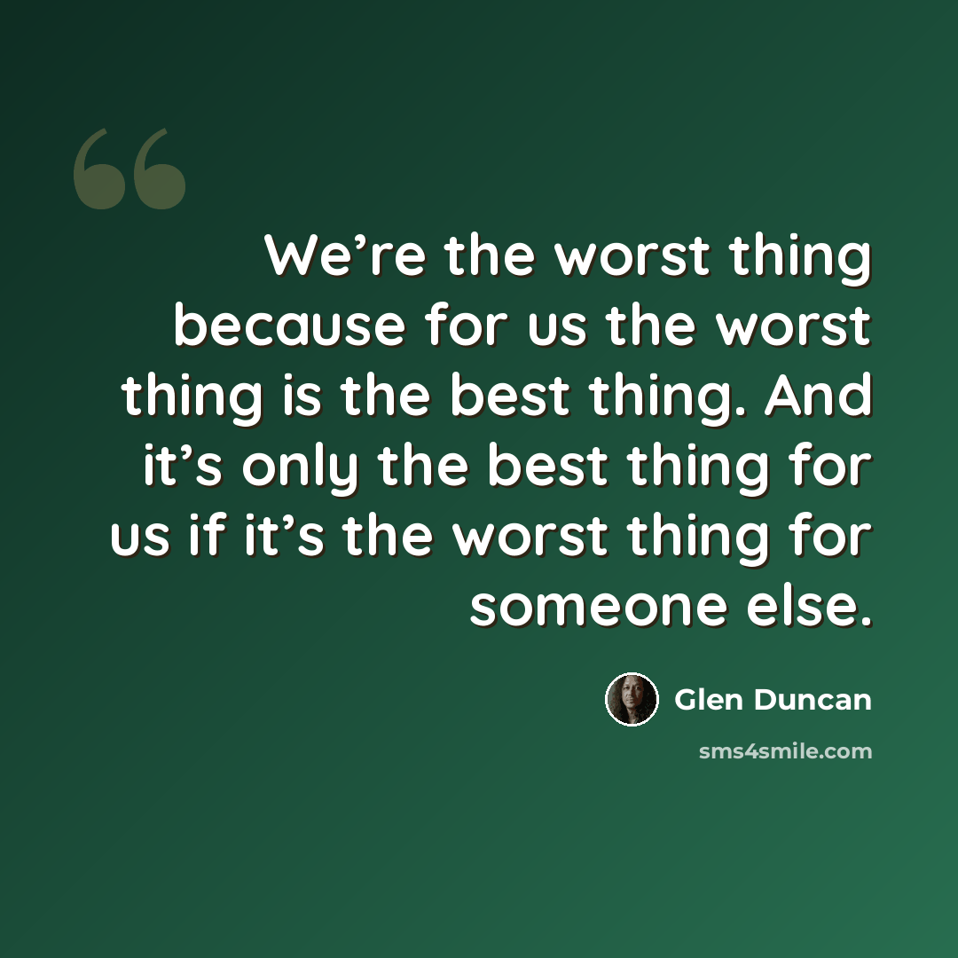“We’re the worst thing because for us the worst thing is the best thing. And it’s only the best thing for us if it’s the worst thing for someone else.” quote by Glen Duncan