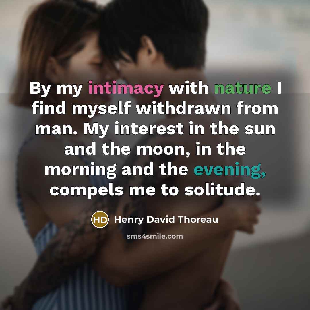 “By my intimacy with nature I find myself withdrawn from man. My interest in the sun and the moon, in the morning and the evening, compels me to solitude.” quote by Henry David Thoreau