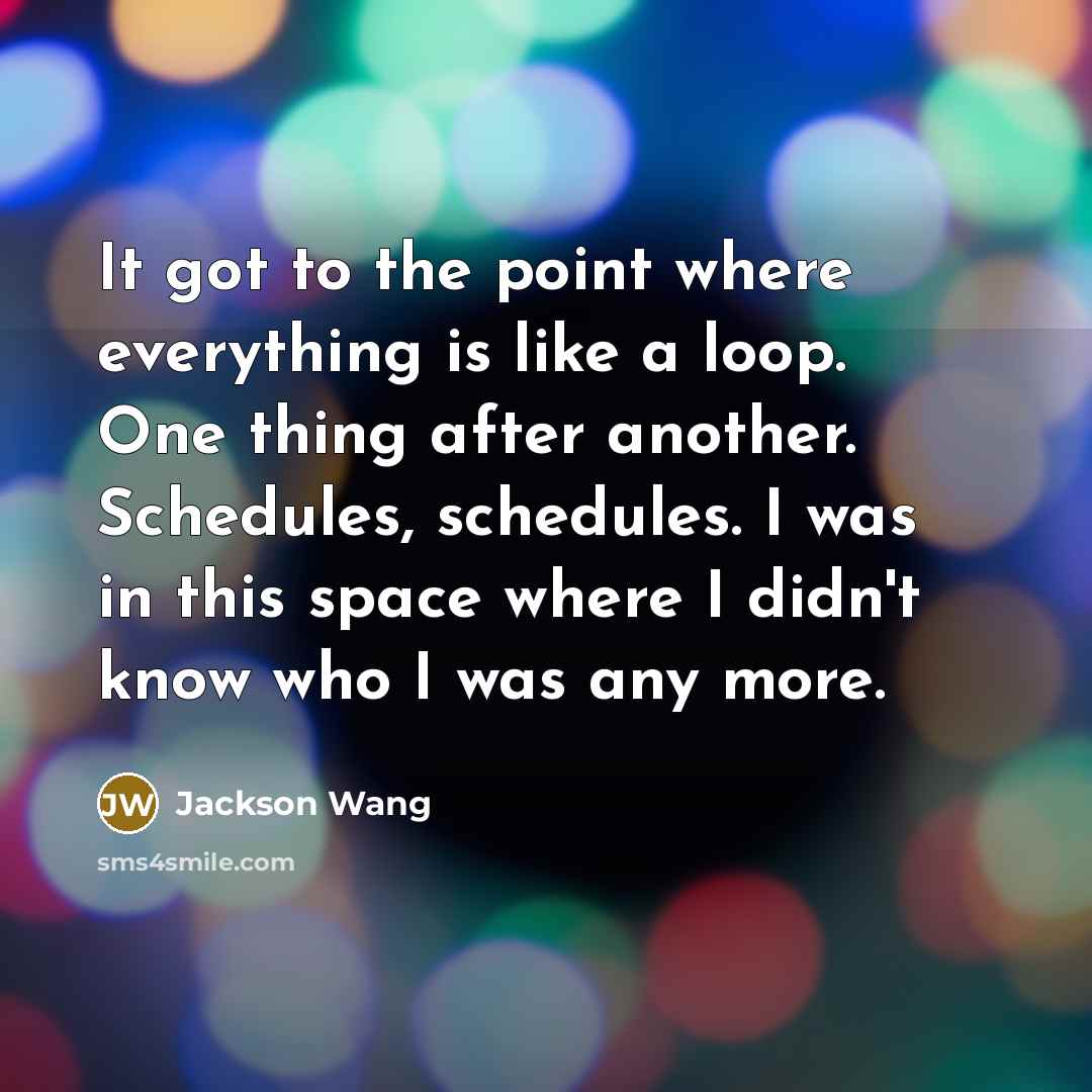 “It got to the point where everything is like a loop. One thing after another. Schedules, schedules. I was in this space where I didn't know who I was any more.” quote by Jackson Wang