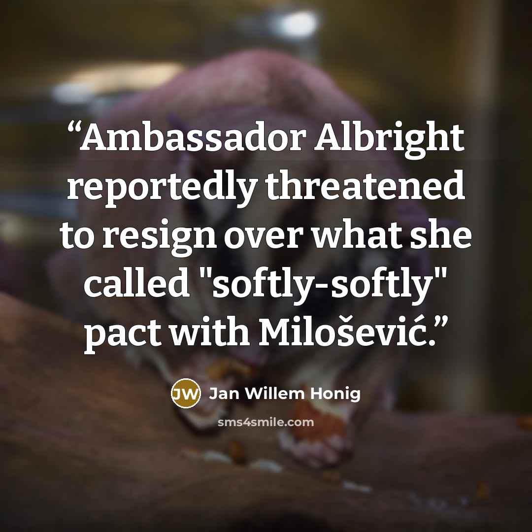 “Ambassador Albright reportedly threatened to resign over what she called "softly-softly" pact with Milošević.” quote by Jan Willem Honig