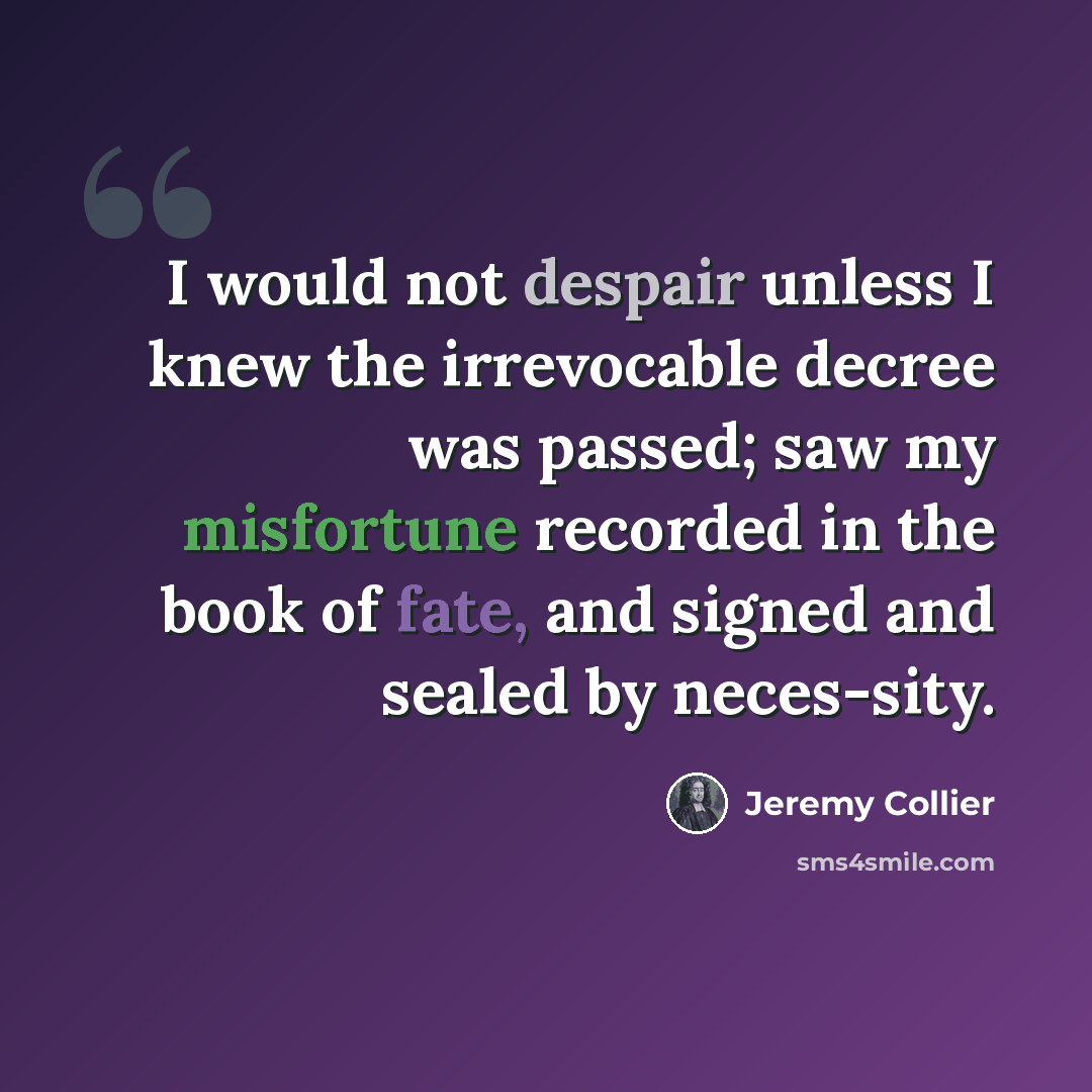 “I would not despair unless I knew the irrevocable decree was passed; saw my misfortune recorded in the book of fate, and signed and sealed by neces-sity.” quote by Jeremy Collier