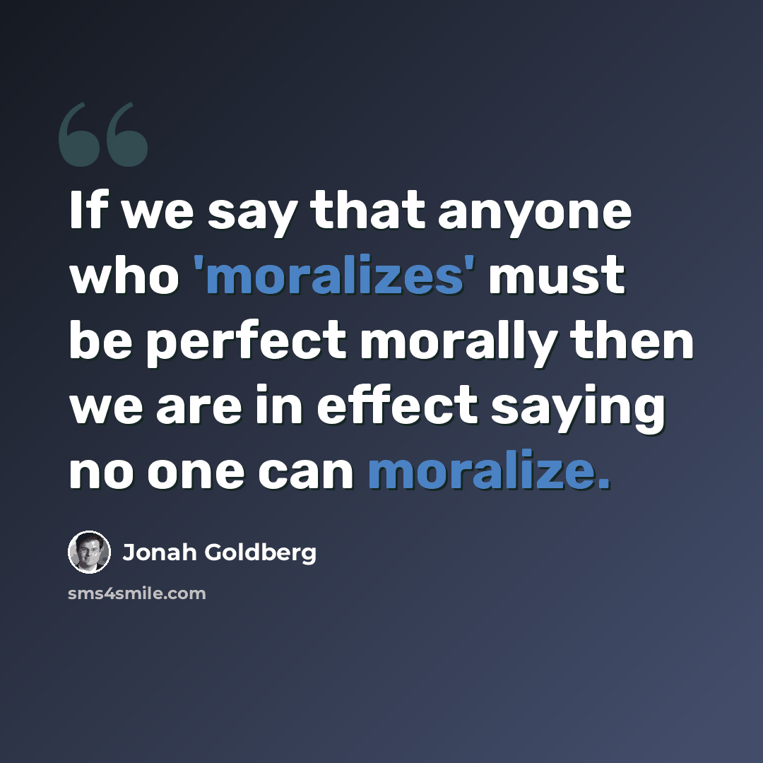 “If we say that anyone who 'moralizes' must be perfect morally then we are in effect saying no one can moralize.” quote by Jonah Goldberg