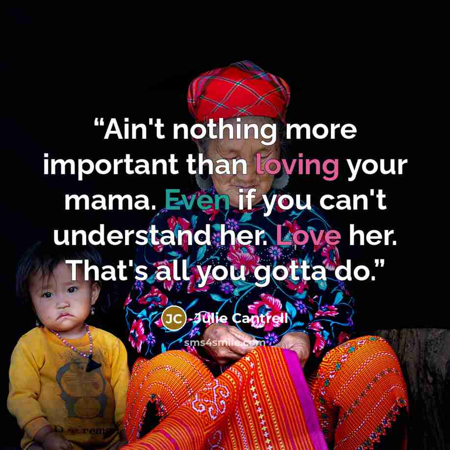 “Ain't nothing more important than loving your mama. Even if you can't understand her. Love her. That's all you gotta do.” quote by Julie Cantrell