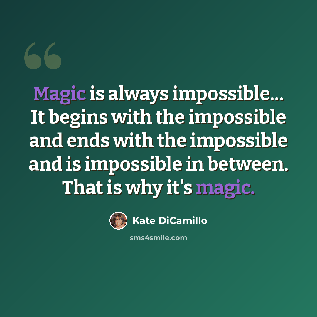 “Magic is always impossible… It begins with the impossible and ends with the impossible and is impossible in between. That is why it's magic.” quote by Kate DiCamillo