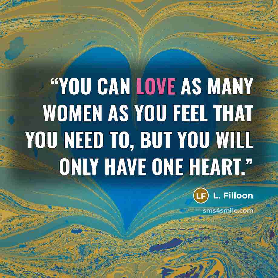“You can love as many women as you feel that you need to, but you will only have one heart.” quote by L. Filloon