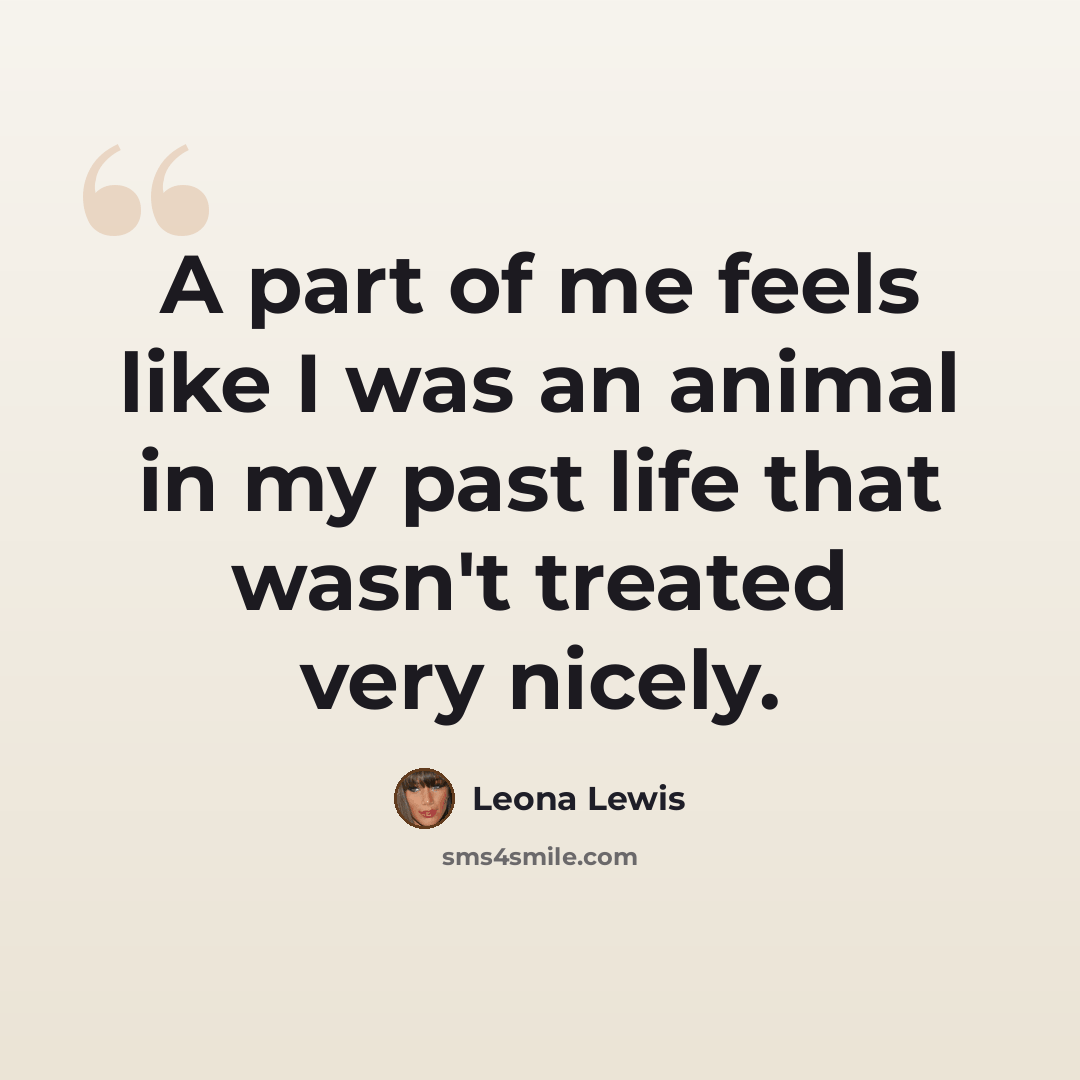 “A part of me feels like I was an animal in my past life that wasn't treated very nicely.” quote by Leona Lewis