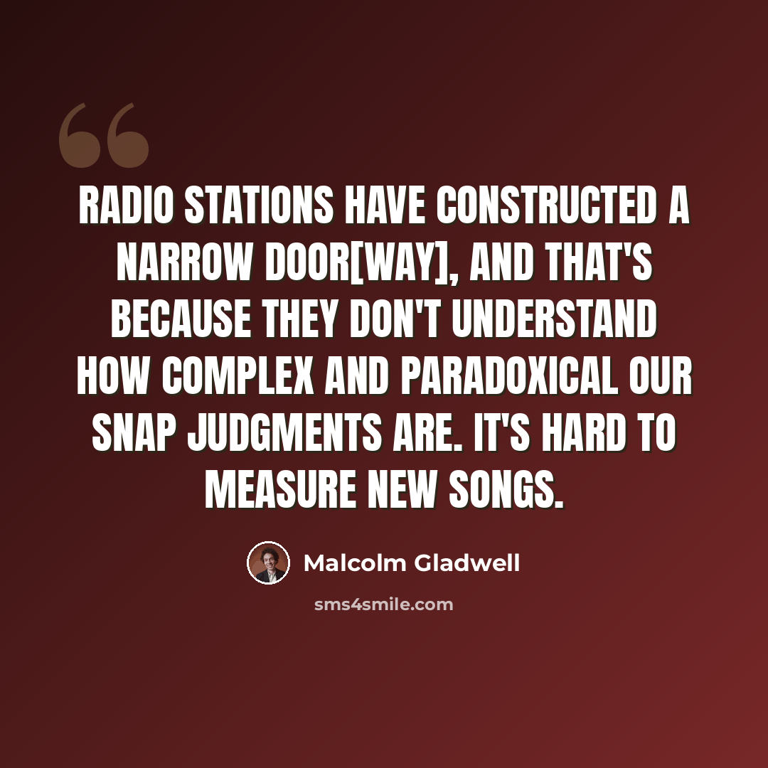 “Radio stations have constructed a narrow door[way], and that's because they don't understand how complex and paradoxical our snap judgments are. It's hard to measure new songs.” quote by Malcolm Gladwell