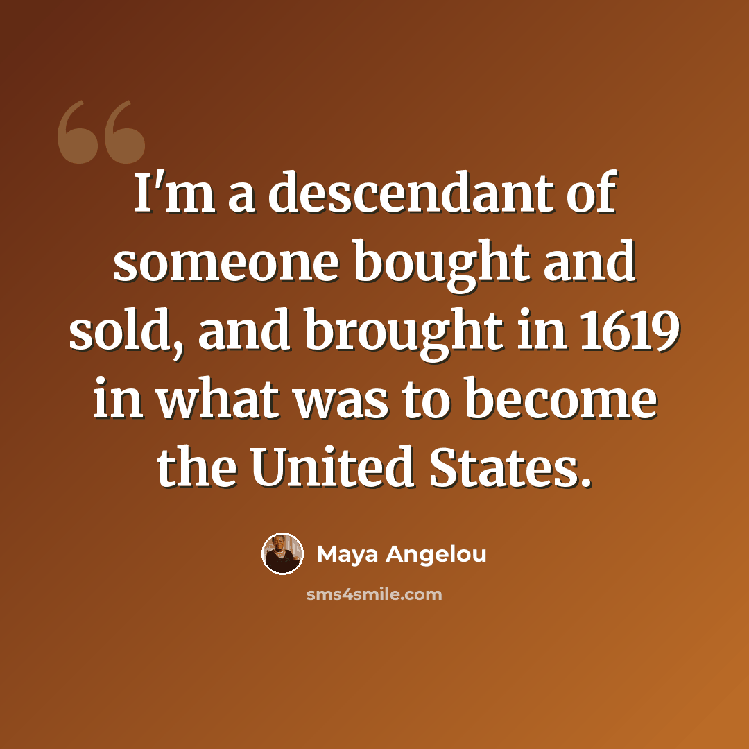 “I'm a descendant of someone bought and sold, and brought in 1619 in what was to become the United States.” quote by Maya Angelou